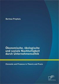 Produktbild: &Ouml;konomische, &ouml;kologische und soziale Nachhaltigkeit durch Unternehmensethik: Elemente und Prozesse in Theorie und Praxis