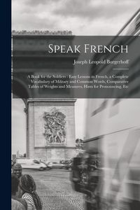 Produktbild: Speak French: A Book for the Soldiers: Easy Lessons in French, a Complete Vocabulary of Military and Common Words, Comparative Table