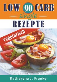 Low Carb Kochbuch für Singles, vegetarisch - 90 Low Carb Single Rezepte für optimale Gewichtsabnahme und Fettverbrennung