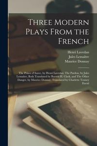 Produktbild: Three Modern Plays From the French: The Prince D'Aurec, by Henri Lavedan: The Pardon, by Jules Lemaître, Both Translated by Barrett H. Clark, an