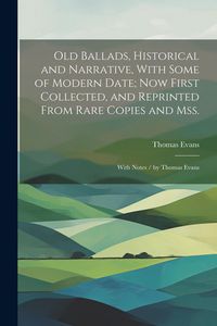 Produktbild: Old Ballads, Historical and Narrative, With Some of Modern Date; Now First Collected, and Reprinted From Rare Copies and Mss.: With Notes / by Thomas