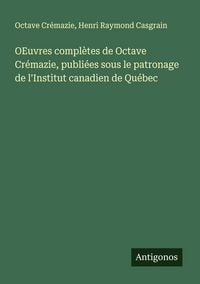 Produktbild: OEuvres compl&egrave;tes de Octave Cr&eacute;mazie, publi&eacute;es sous le patronage de l'Institut canadien de Qu&eacute;bec