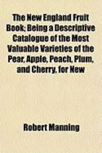 Produktbild: The New England Fruit Book; Being a Descriptive Catalogue of the Most Valuable Varieties of the Pear, Apple, Peach, Plum, and Cherry, for New
