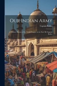 Produktbild: Our Indian Army: A Military History of the British Empire in the East. By Captain Rafter