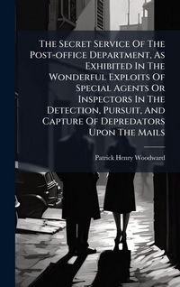 Produktbild: The Secret Service Of The Post-office Department, As Exhibited In The Wonderful Exploits Of Special Agents Or Inspectors In The Detection, Pursuit, And Capture Of Depredators Upon The Mails