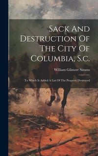 Produktbild: Sack And Destruction Of The City Of Columbia, S.c.: To Which Is Added A List Of The Property Destroyed