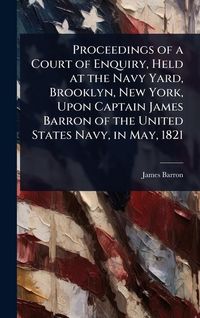 Produktbild: Proceedings of a Court of Enquiry, Held at the Navy Yard, Brooklyn, New York, Upon Captain James Barron of the United States Navy, in May, 1821
