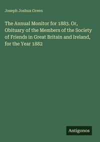 Produktbild: The Annual Monitor for 1883. Or, Obituary of the Members of the Society of Friends in Great Britain and Ireland, for the Year 1882