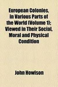Produktbild: European Colonies, in Various Parts of the World (Volume 1); Viewed in Their Social, Moral and Physical Condition