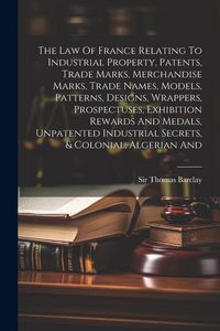 Produktbild: The Law Of France Relating To Industrial Property, Patents, Trade Marks, Merchandise Marks, Trade Names, Models, Patterns, Designs, Wrappers, Prospect