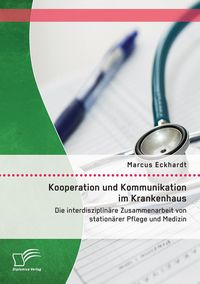 Produktbild: Kooperation und Kommunikation im Krankenhaus: Die interdisziplin&auml;re Zusammenarbeit von station&auml;rer Pflege und Medizin