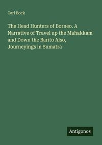 Produktbild: The Head Hunters of Borneo. A Narrative of Travel up the Mahakkam and Down the Barito Also, Journeyings in Sumatra