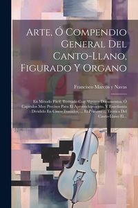 Produktbild: Arte, &Oacute; Compendio General Del Canto-llano, Figurado Y Organo: En M&eacute;todo F&aacute;cil, Ilustrado Con Algunos Documentos, &Oacute; Cap&iacute;tulos Muy Precisos Para El Apro
