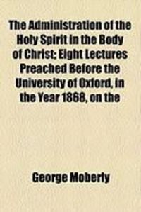 Produktbild: The Administration of the Holy Spirit in the Body of Christ; Eight Lectures Preached Before the University of Oxford, in the Year 1868, on the