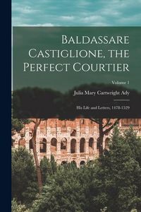 Produktbild: Baldassare Castiglione, the Perfect Courtier; his Life and Letters, 1478-1529; Volume 1