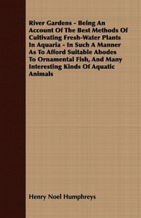 Produktbild: River Gardens - Being an Account of the Best Methods of Cultivating Fresh-Water Plants in Aquaria - In Such a Manner as to Afford Suitable Abodes to O