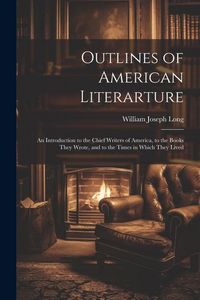 Produktbild: Outlines of American Literarture: An Introduction to the Chief Writers of America, to the Books They Wrote, and to the Times in Which They Lived