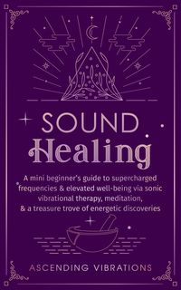 Produktbild: Sound Healing: A Mini Beginner's Guide to Supercharged Frequencies & Elevated Well-Being via Sonic Vibrational Therapy, Meditation, & a Treasure Trove