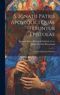 Produktbild: S. Ignatii Patris Apostolici Quae Feruntur Epistolae: Una Cum Ejusdem Martyrio