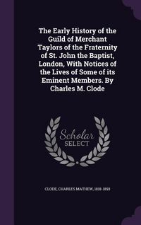 Produktbild: The Early History of the Guild of Merchant Taylors of the Fraternity of St. John the Baptist, London, With Notices of the Lives of Some of its Eminent Members. By Charles M. Clode