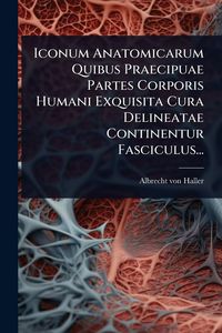 Produktbild: Iconum Anatomicarum Quibus Praecipuae Partes Corporis Humani Exquisita Cura Delineatae Continentur Fasciculus...