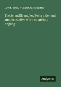 Produktbild: The Scientific Angler. Being a General and Instructive Work on Artistic Angling