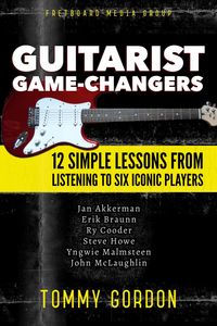 Produktbild: Guitarist Game-Changers: 12 Simple Lessons from Listening to Six Iconic Players (~Akkerman, Braunn, Cooder, Howe, Malmsteen, McLaughlin)