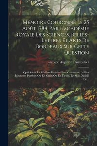 Produktbild: M&eacute;moire Couronn&eacute; Le 25 Ao&ucirc;t 1784, Par L'acad&eacute;mie Royale Des Sciences, Belles-lettres Et Arts De Bordeaux Sur Cette Question: Quel Serait Le Meilleur P