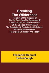 Produktbild: Breaking the Wilderness; The Story of the Conquest of the Far West, From the Wanderings of Cabeza de Vaca, to the First Descent of the Colorado by Pow