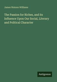 Produktbild: The Passion for Riches, and its Influence Upon Our Social, Literary and Political Character