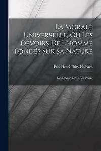 Produktbild: La Morale Universelle, Ou Les Devoirs De L'homme Fond&eacute;s Sur Sa Nature: Des Devoirs De La Vie Priv&eacute;e