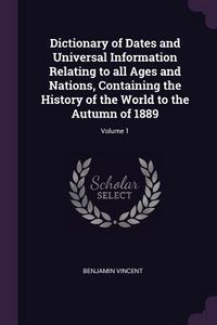 Produktbild: Dictionary of Dates and Universal Information Relating to all Ages and Nations, Containing the History of the World to the Autumn of 1889; Volume 1