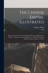 Produktbild: The Chinese Empire, Illustrated: Being a Series of Views From Original Sketches, Displaying the Scenery, Architecture, Social Habits, &c., of That Anc