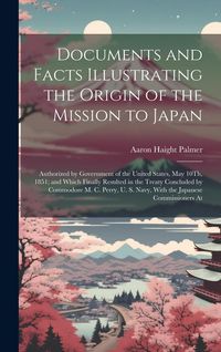 Produktbild: Documents and Facts Illustrating the Origin of the Mission to Japan: Authorized by Government of the United States, May 10Th, 1851; and Which Finally