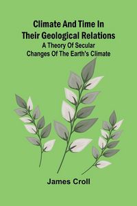 Produktbild: Climate And Time In Their Geological Relations; A Theory Of Secular Changes Of The Earth'S Climate