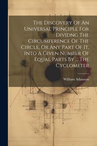 Produktbild: The Discovery Of An Universal Principle For Dividng The Circumference Of The Circle, Or Any Part Of It, Into A Given Number Of Equal Parts By ... The