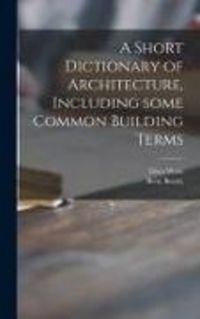 Produktbild: A Short Dictionary of Architecture, Including Some Common Building Terms