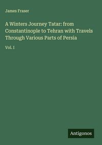 Produktbild: A Winters Journey Tatar: from Constantinople to Tehran with Travels Through Various Parts of Persia