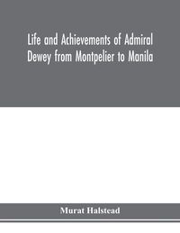 Produktbild: Life and achievements of Admiral Dewey from Montpelier to Manila; The Brilliant Cadet- The Heroic Lieutenant-The Capable Captain the Conquering Commod
