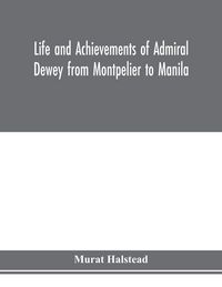 Produktbild: Life and achievements of Admiral Dewey from Montpelier to Manila; The Brilliant Cadet- The Heroic Lieutenant-The Capable Captain the Conquering Commodore, The Famous Admiral one of the Stars in the Class at Annapolis, Distinguished in Tremendous Battles o