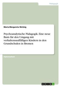 Produktbild: Psychoanalytische P&auml;dagogik. Eine neue Basis f&uuml;r den Umgang mit verhaltensauff&auml;lligen Kindern in den Grundschulen in Bremen