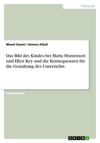 Produktbild: Das Bild des Kindes bei Maria Montessori und Ellen Key und die Konsequenzen f&uuml;r die Gestaltung des Unterrichts