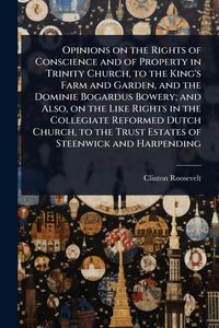 Produktbild: Opinions on the Rights of Conscience and of Property in Trinity Church, to the King's Farm and Garden, and the Dominie Bogardus Bowery; and Also, on t