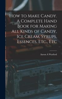 Produktbild: How to Make Candy. A Complete Hand Book for Making All Kinds of Candy, Ice Cream, Syrups, Essences, Etc., Etc