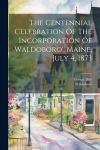 Produktbild: The Centennial Celebration Of The Incorporation Of Waldoboro', Maine, July 4, 1873