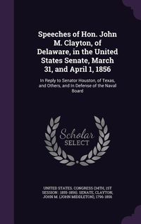 Produktbild: Speeches of Hon. John M. Clayton, of Delaware, in the United States Senate, March 31, and April 1, 1856: In Reply to Senator Houston, of Texas, and Ot
