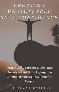 Produktbild: Creating Unstoppable Self-Confidence: Master Self-Confidence, Eliminate Anxiety & Panic Attacks, Improve Communication Skills & Influence People
