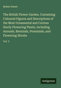Produktbild: The British Flower Garden. Containing Coloured Figures and Descriptions of the Most Ornamental and Curious Hardy Flowering Plants, Including Annuals,