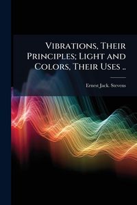 Produktbild: Vibrations, Their Principles; Light and Colors, Their Uses ..
