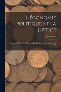 Produktbild: L'&eacute;conomie Politique et la Justice: Examen Critique et R&eacute;futation des Doctrines &Eacute;conomiques de P. J